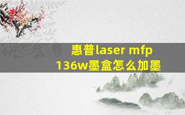 惠普laser mfp 136w墨盒怎么加墨